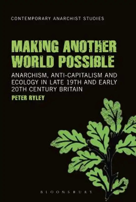 Making Another World Possible: Anarchism, Anti-Capitalism and Ecology in Late 19th and Early 20th Century Britain by Peter Ryley