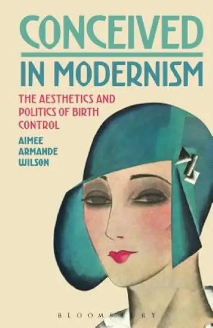 Conceived in Modernism: The Aesthetics and Politics of Birth Control by Aimee Armande Wilson