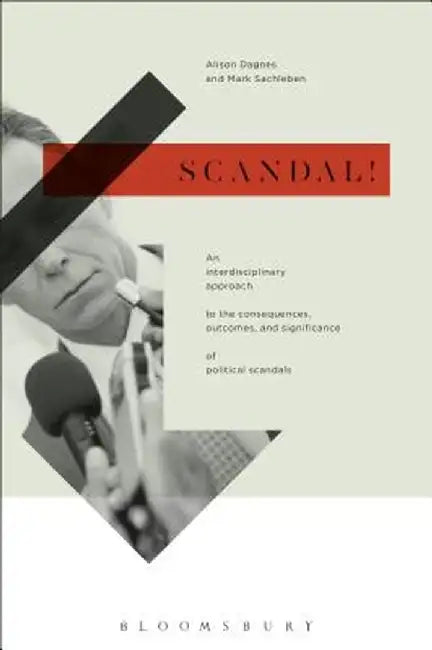Scandal!: An Interdisciplinary Approach to the Consequences, Outcomes, and Significance of Political Scandals by Alison Dagnes