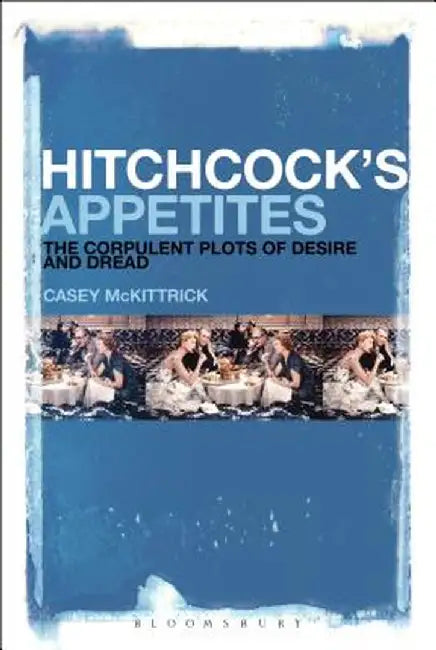 Hitchcock's Appetites: The Corpulent Plots of Desire and Dread by Casey McKittrick