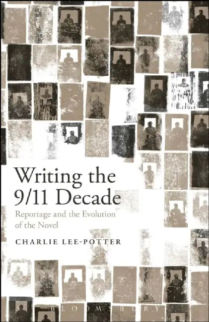 Writing The 9 11 Decade: Reportage And The Evolution Of The Novel by Charlie Lee-Potter