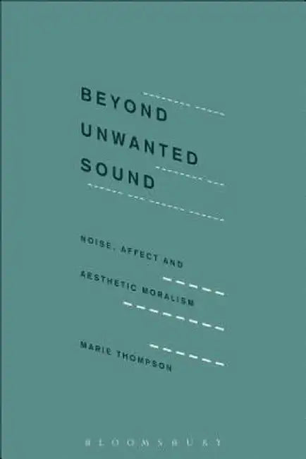 Beyond Unwanted Sound: Noise, Affect and Aesthetic Moralism by Marie Thompson