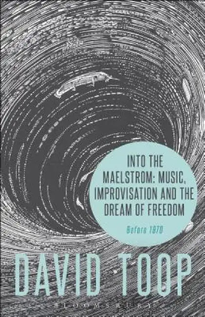 Into the Maelstrom: Music, Improvisation and the Dream of Freedom: Before 1970 by David Toop
