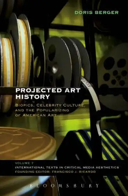 Projected Art History: Biopics, Celebrity Culture, and the Popularizing of American Art by Doris Berger