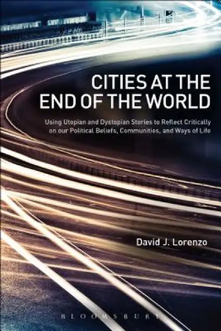 Cities at the End of the World: Using Utopian and Dystopian Stories to Reflect Critically on Our Political Beliefs, Communities, and Ways of Life by David J. Lorenzo