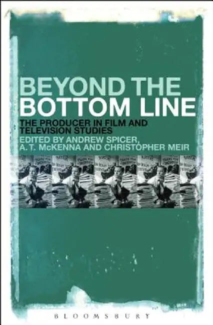 Beyond the Bottom Line: The Producer in Film and Television Studies by Andrew Spicer
