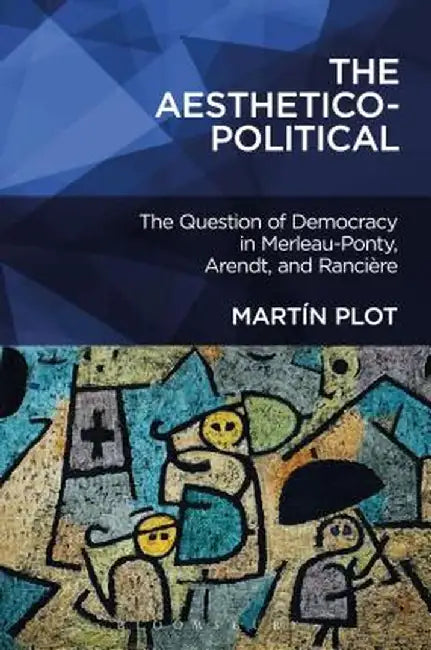 The Aesthetico-Political: The Question of Democracy in Merleau-Ponty, Arendt, and Ranciere by Martin Plot