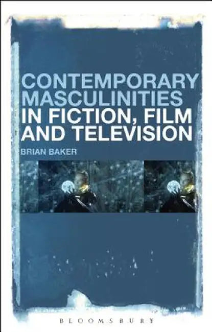 Contemporary Masculinities in Fiction, Film and Television by Brian Baker