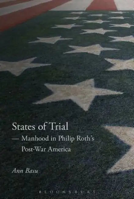 States of Trial: Manhood in Philip Roth's Post-War America by Ann Basu
