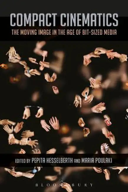 Compact Cinematics: The Moving Image in the Age of Bit-Sized Media by Pepita Hesselberth