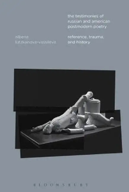 The Testimonies of Russian and American Postmodern Poetry: Reference, Trauma, and History by Albena Lutzkanova-Vassileva