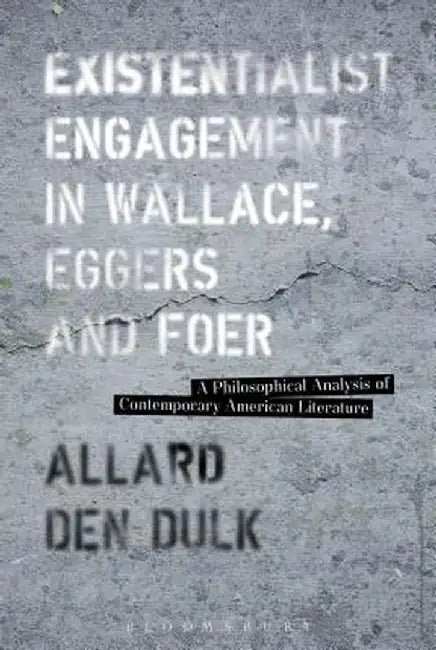 Existentialist Engagement in Wallace, Eggers and Foer: A Philosophical Analysis of Contemporary American Literature by Allard Den Dulk
