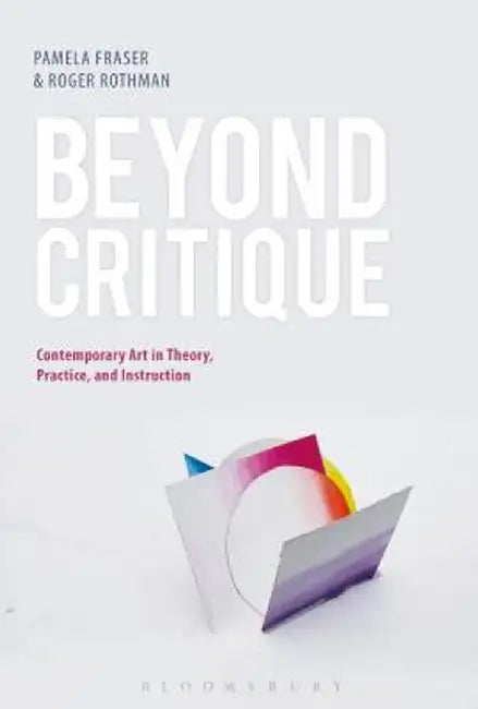 Beyond Critique: Contemporary Art in Theory, Practice, and Instruction by Pamela Fraser