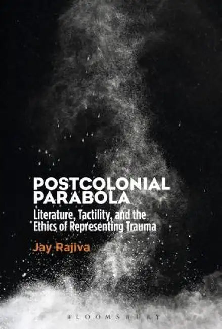 Postcolonial Parabola: Literature, Tactility, and the Ethics of Representing Trauma by Jay Rajiva