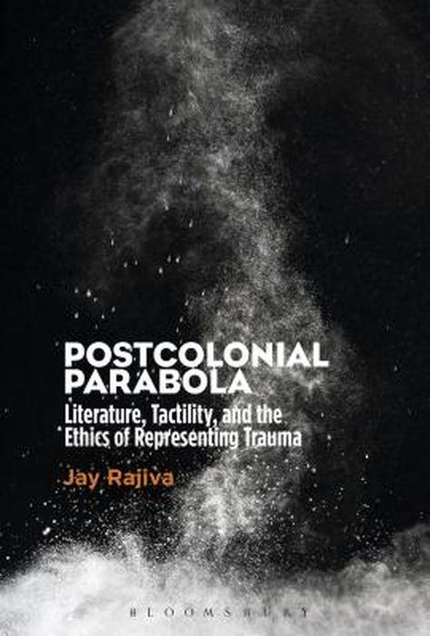 Postcolonial Parabola: Literature, Tactility, and the Ethics of Representing Trauma by Jay Rajiva
