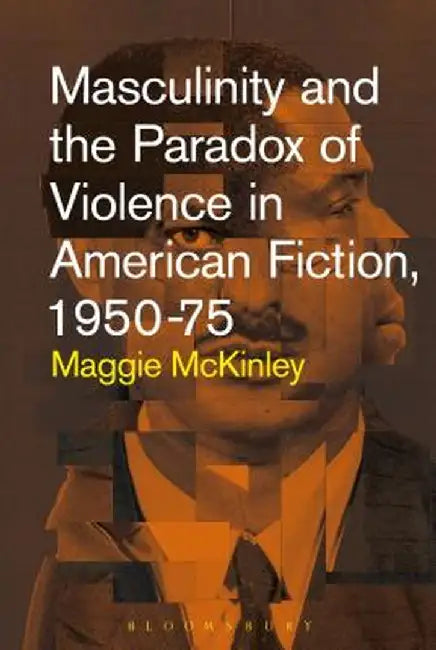 Masculinity and the Paradox of Violence in American Fiction, 1950-75 by Maggie McKinley