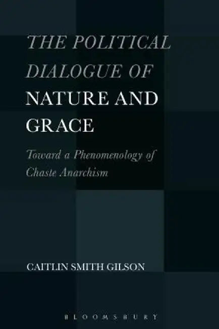 The Political Dialogue of Nature and Grace: Toward a Phenomenology of Chaste Anarchism by Caitlin Smith Gilson