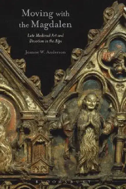 Moving with the Magdalen: Late Medieval Art and Devotion in the Alps by Joanne W. Anderson