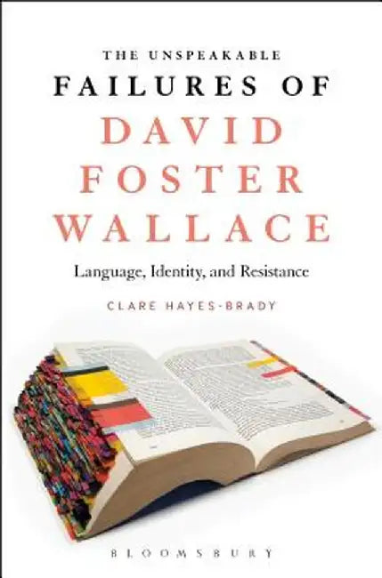The Unspeakable Failures of David Foster Wallace: Language, Identity, and Resistance by Clare Hayes-Brady