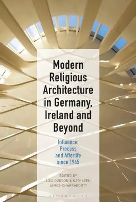 Modern Religious Architecture in Germany, Ireland and Beyond: Influence, Process and Afterlife Since 1945 by Lisa Godson