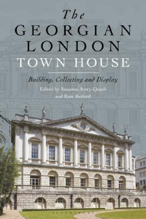 The Georgian London Town House: Building, Collecting and Display by Kate Retford, Susanna Avery-Quash