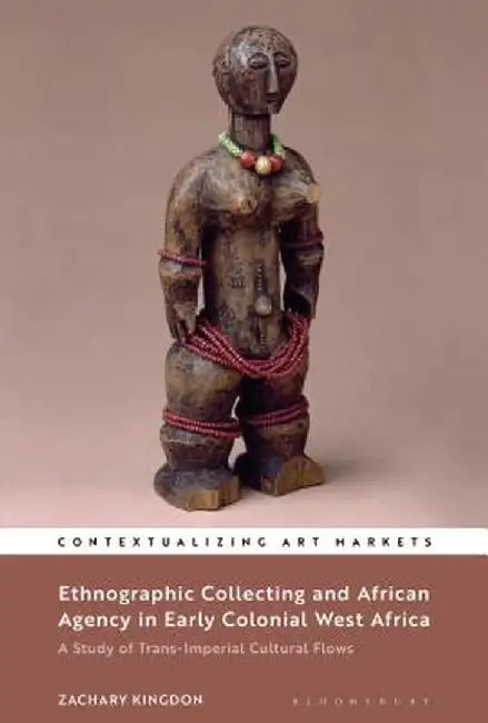 Ethnographic Collecting and African Agency in Early Colonial West Africa: A Study of Trans-Imperial Cultural Flows by Zachary Kingdon