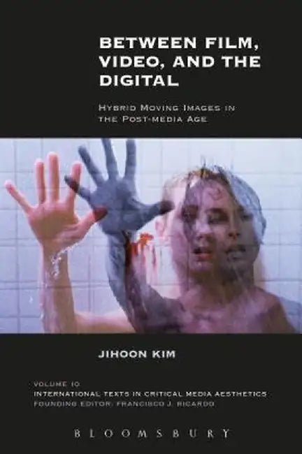 Between Film, Video, and the Digital: Hybrid Moving Images in the Post-Media Age by Jihoon Kim
