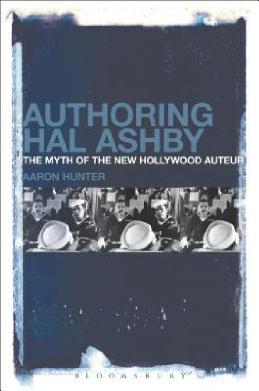 Authoring Hal Ashby: The Myth of the New Hollywood Auteur by Aaron Hunter