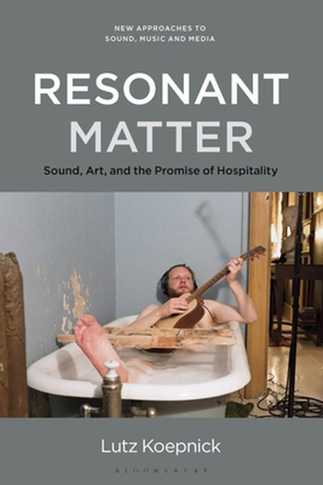 Resonant Matter: Sound, Art, and the Promise of Hospitality by Lutz Koepnick
