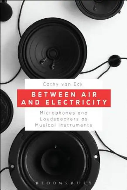Between Air and Electricity: Microphones and Loudspeakers as Musical Instruments by Cathy Van Eck