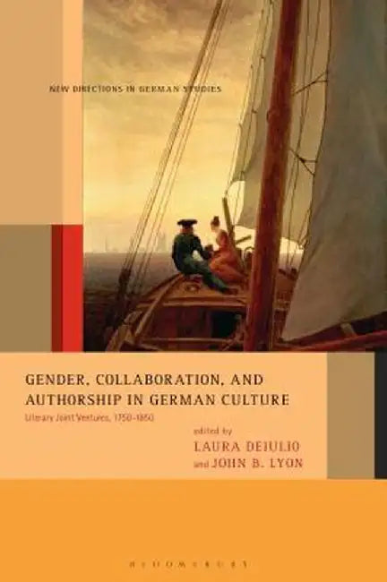 Gender, Collaboration, and Authorship in German Culture: Literary Joint Ventures, 1750-1850 by John B. Lyon
