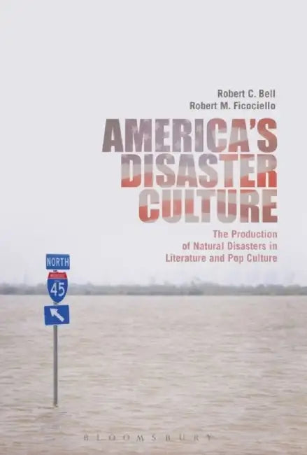 America's Disaster Culture: The Production of Natural Disasters in Literature and Pop Culture by Robert C. Bell