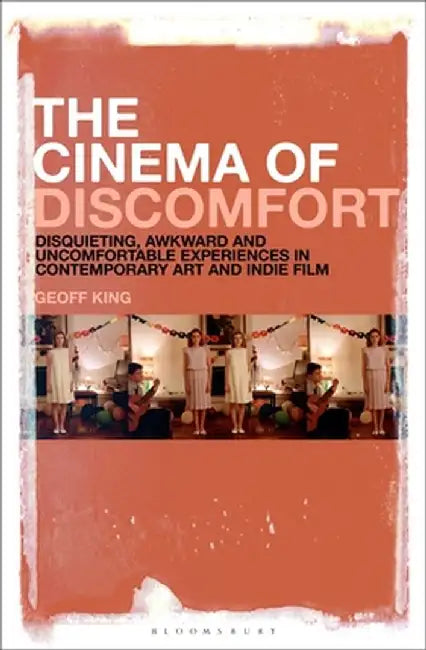 The Cinema of Discomfort: Disquieting, Awkward and Uncomfortable Experiences in Contemporary Art and Indie Film by Geoff King