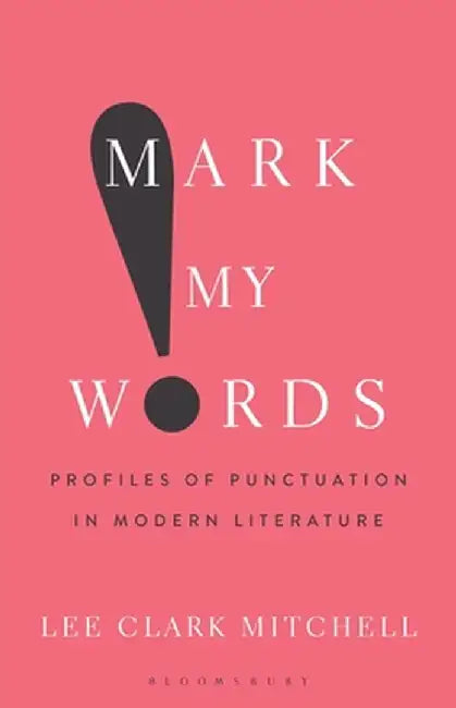 Mark My Words: Profiles of Punctuation in Modern Literature by Lee Clark Mitchell