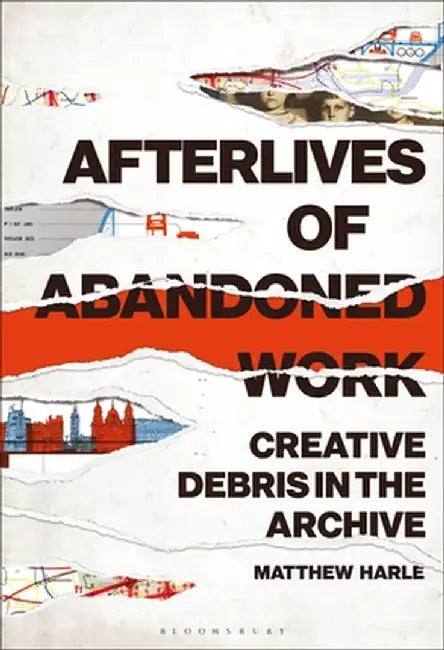 Afterlives of Abandoned Work: Creative Debris in the Archive by Matthew Harle