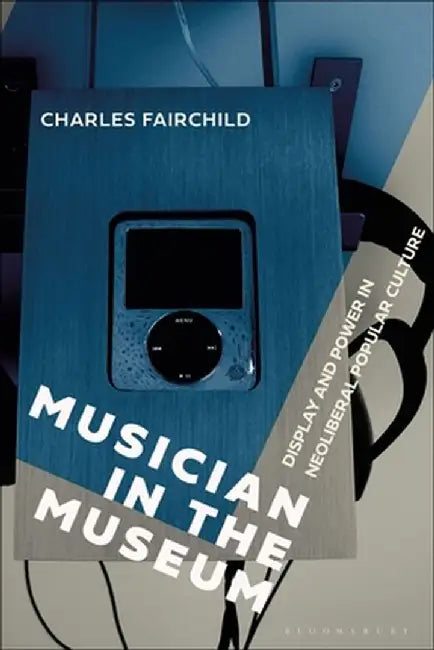 Musician in the Museum: Display and Power in Neoliberal Popular Culture by Charles Fairchild