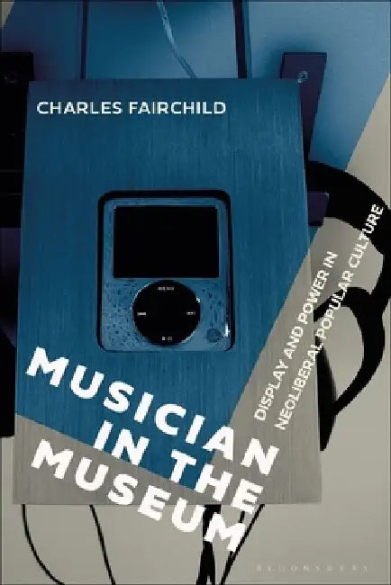 Musician in the Museum: Display and Power in Neoliberal Popular Culture by Charles Fairchild