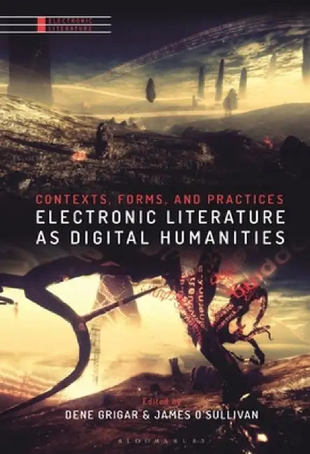 Electronic Literature as Digital Humanities: Contexts, Forms, and Practices by Dene Grigar
