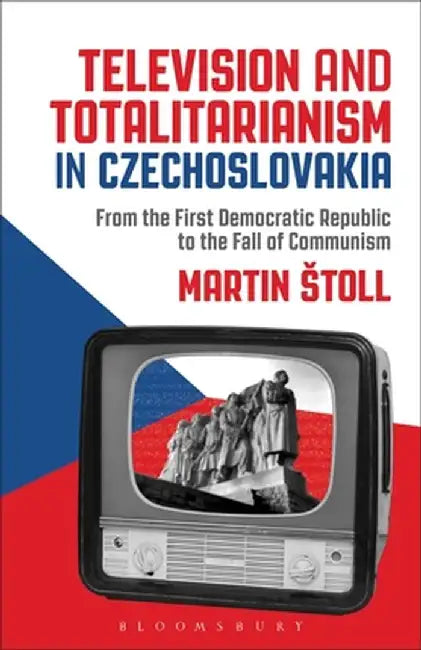 Television and Totalitarianism in Czechoslovakia: From the First Democratic Republic to the Fall of Communism by Martin Stoll