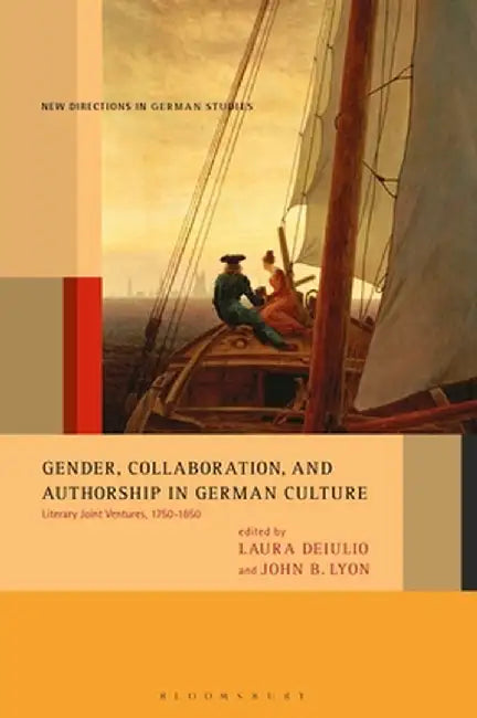 Gender, Collaboration, and Authorship in German Culture: Literary Joint Ventures, 1750-1850 by John B. Lyon