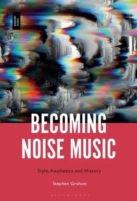 Becoming Noise Music: Style, Aesthetics and History by Stephen Graham