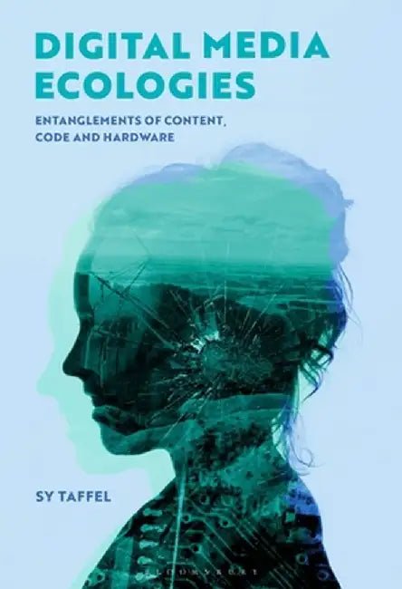 Digital Media Ecologies: Entanglements of Content, Code and Hardware by Sy Taffel