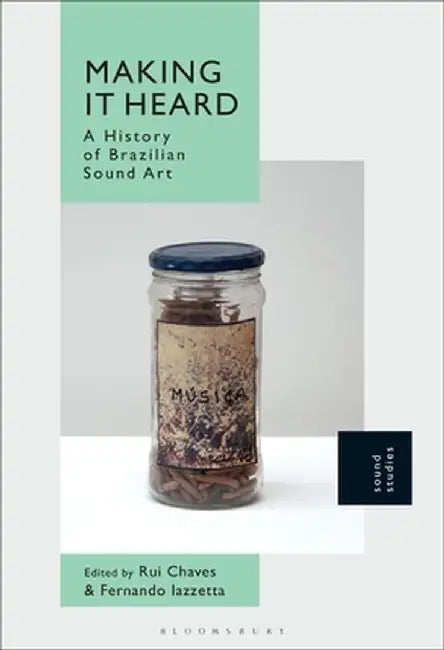 Making It Heard: A History of Brazilian Sound Art by Rui Chaves