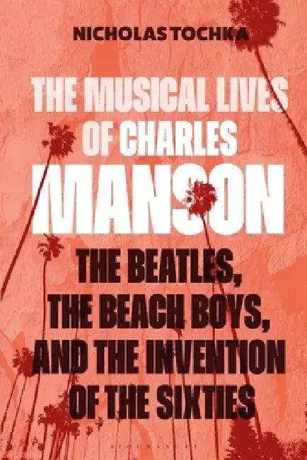The Musical Lives of Charles Manson: The Beatles, the Beach Boys, and the Invention of the Sixties --Or, No Sense Makes Sense by Nicholas Tochka