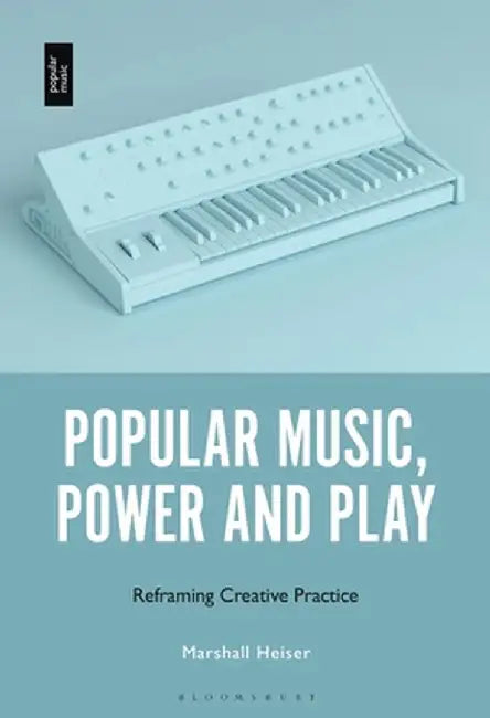 Popular Music, Power and Play: Reframing Creative Practice by Marshall Heiser