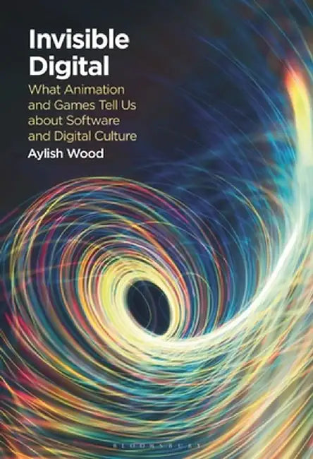 Invisible Digital: What Animation and Games Tell Us about Software and Digital Culture by Aylish Wood