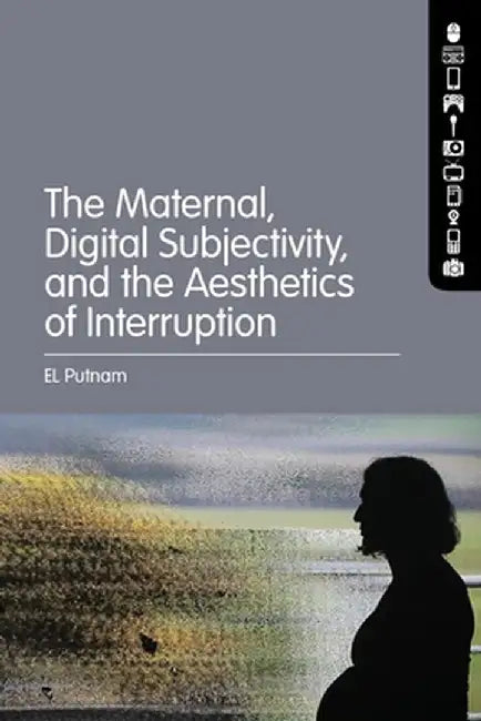 The Maternal, Digital Subjectivity, and the Aesthetics of Interruption by El Putnam
