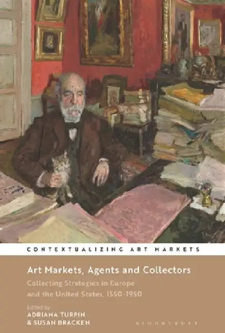 Art Markets, Agents and Collectors: Collecting Strategies in Europe and the United States, 1550-1950 by Adriana Turpin