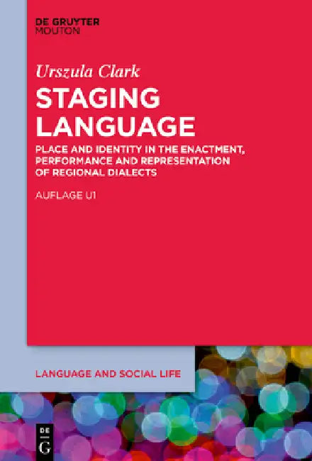 Staging Language: Place and Identity in the Enactment, Performance and Representation of Regional Dialects by Urszula Clark