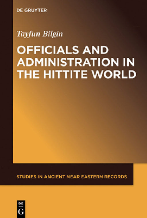 Officials and Administration in the Hittite World by Tayfun Bilgin